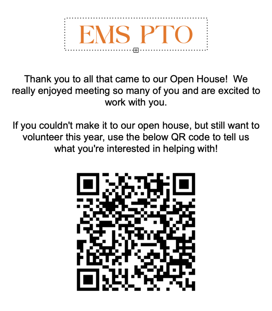 EMS PTO
Thank you to all that came to our Open House! We really enjoyed meeting so many of you and are excited to work with you. If you couldn't make it to our open house, but still want to volunteer this year, us the below QR code to tell us what you're interested in helping with!