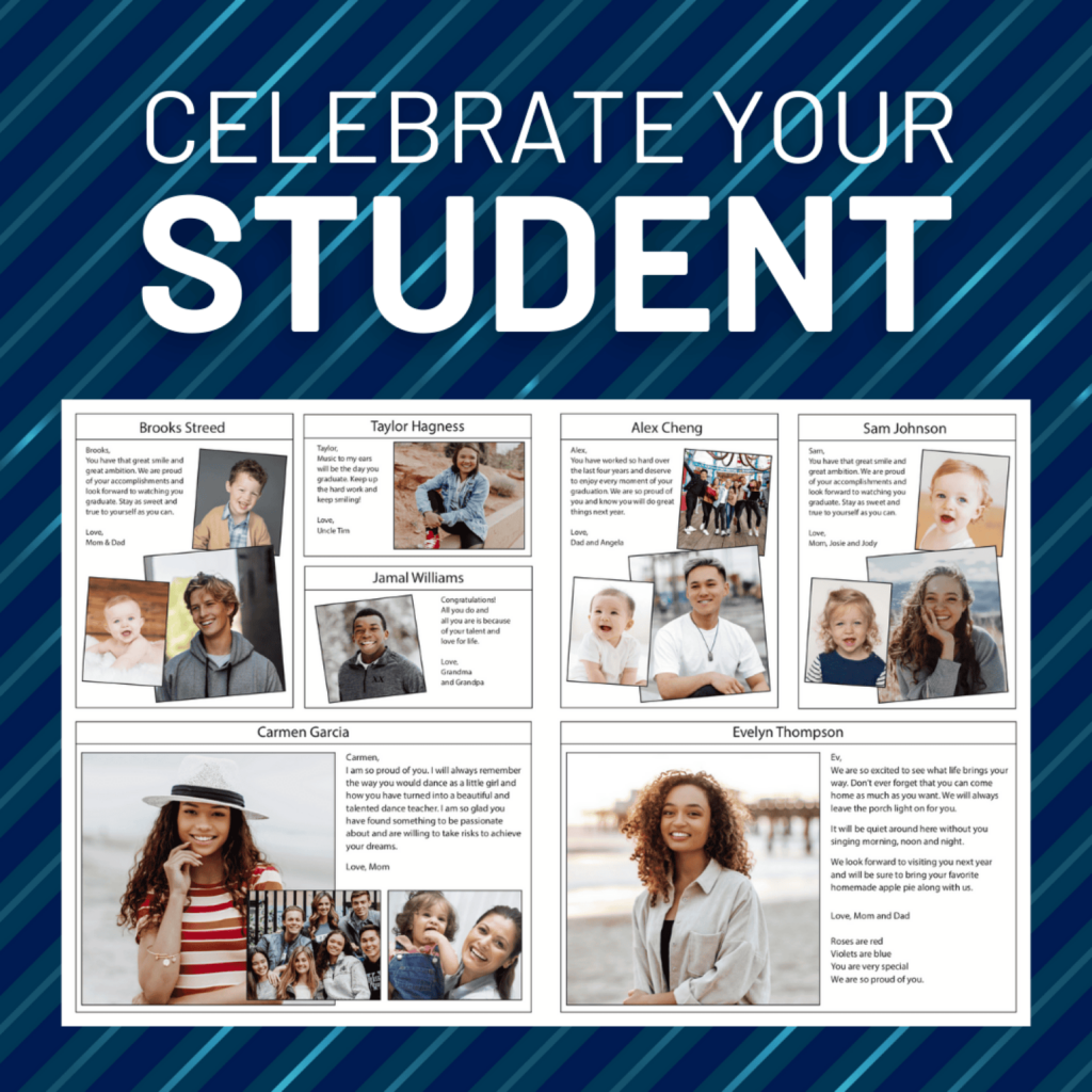 This image encourages parents or guardians to Celebrate Your Student by providing a space in the yearbook to highlight and recognize their student with personalized messages and photos.

Each entry includes:

The student's name
A message from family or loved ones
A collage of personal or family photos
These entries offer a heartfelt way to celebrate achievements and milestones, along with well-wishes for the future.